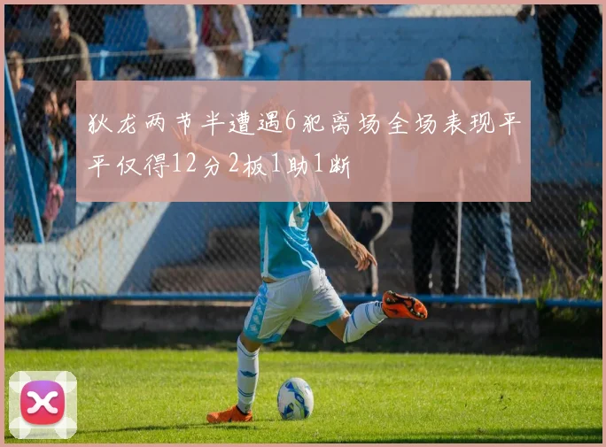 狄龙两节半遭遇6犯离场全场表现平平仅得12分2板1助1断
