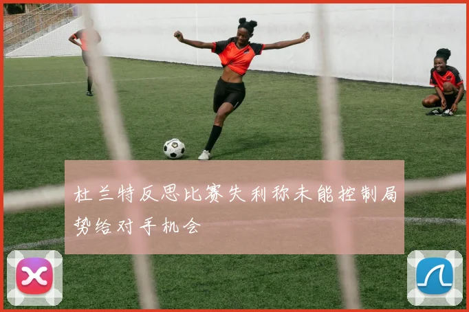 杜兰特反思比赛失利称未能控制局势给对手机会