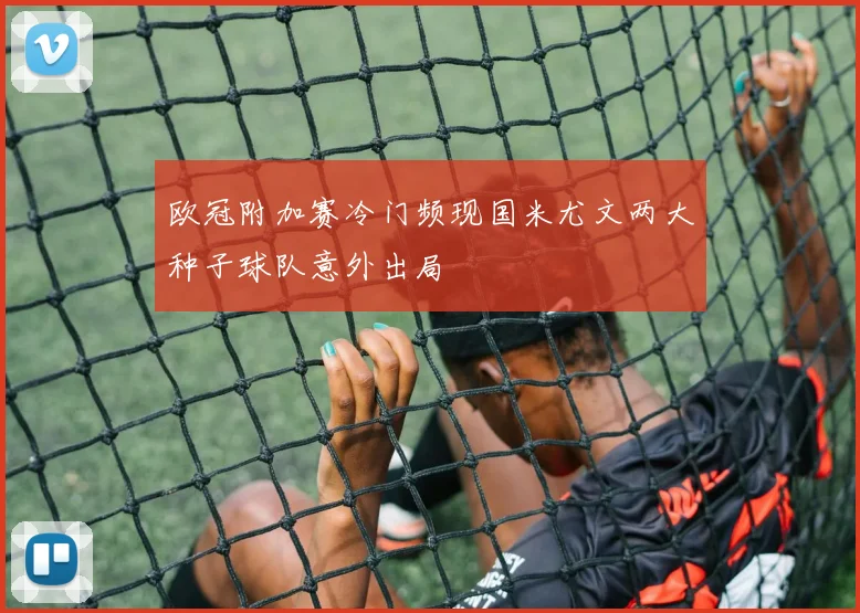 欧冠附加赛冷门频现国米尤文两大种子球队意外出局