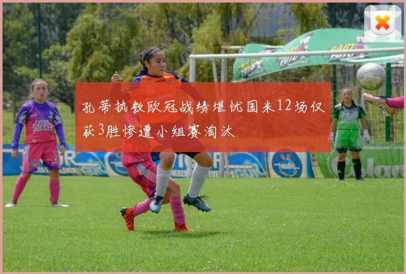 孔蒂执教欧冠战绩堪忧国米12场仅获3胜惨遭小组赛淘汰