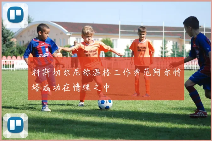 科斯切尔尼称温格工作典范阿尔特塔成功在情理之中