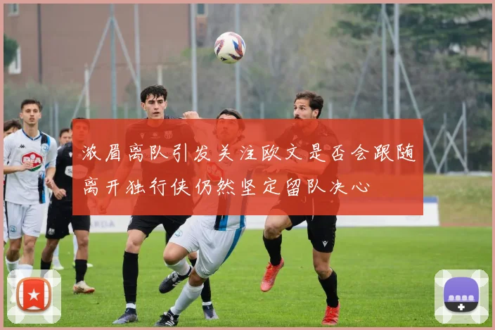浓眉离队引发关注欧文是否会跟随离开独行侠仍然坚定留队决心