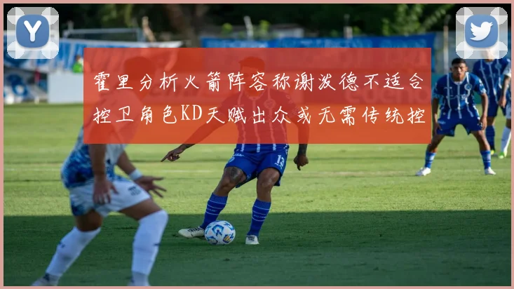 霍里分析火箭阵容称谢泼德不适合控卫角色KD天赋出众或无需传统控卫