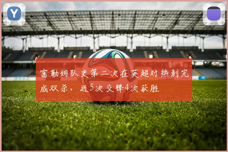 富勒姆队史第二次在英超对热刺完成双杀，近5次交锋4次获胜