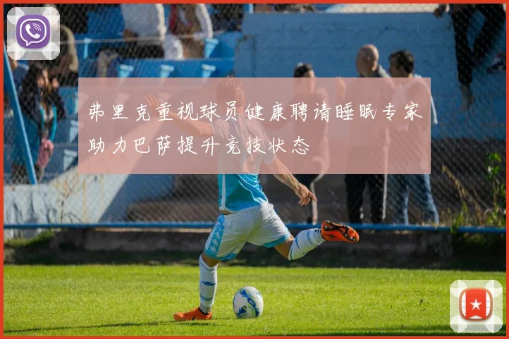 弗里克重视球员健康聘请睡眠专家助力巴萨提升竞技状态