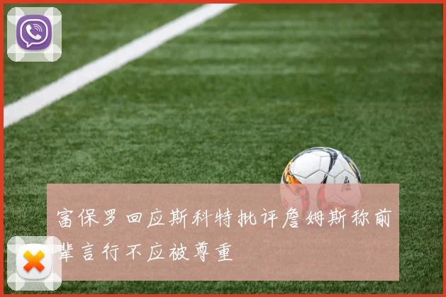 富保罗回应斯科特批评詹姆斯称前辈言行不应被尊重