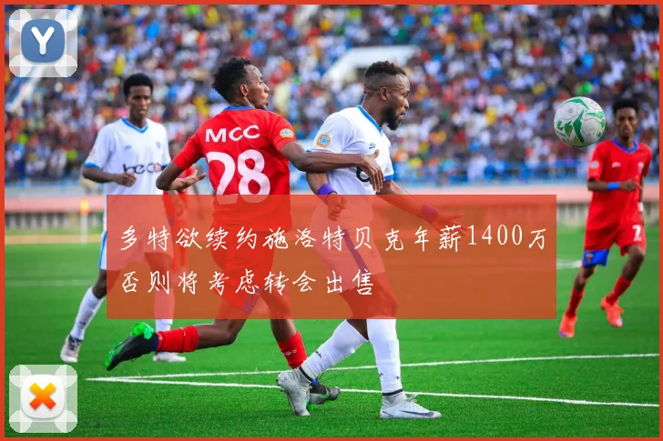 多特欲续约施洛特贝克年薪1400万否则将考虑转会出售