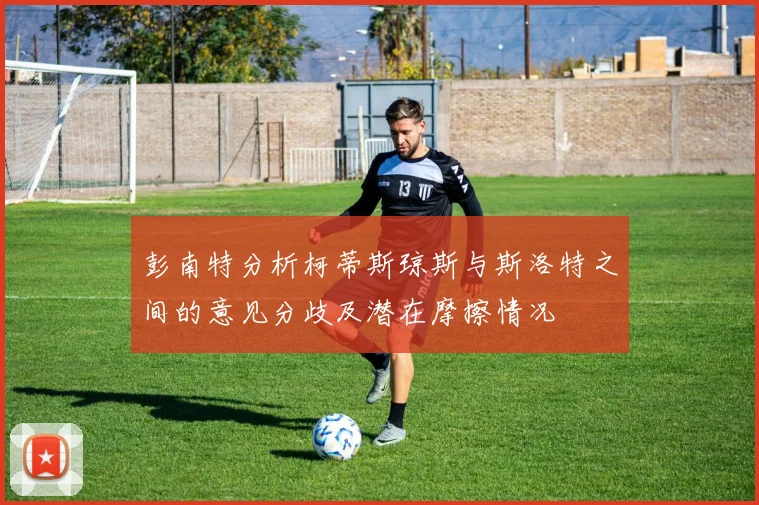 彭南特分析柯蒂斯琼斯与斯洛特之间的意见分歧及潜在摩擦情况