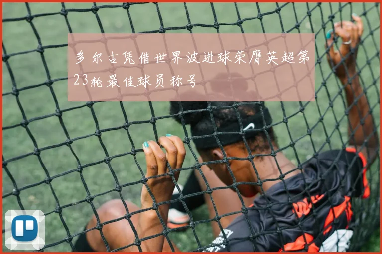 多尔古凭借世界波进球荣膺英超第23轮最佳球员称号
