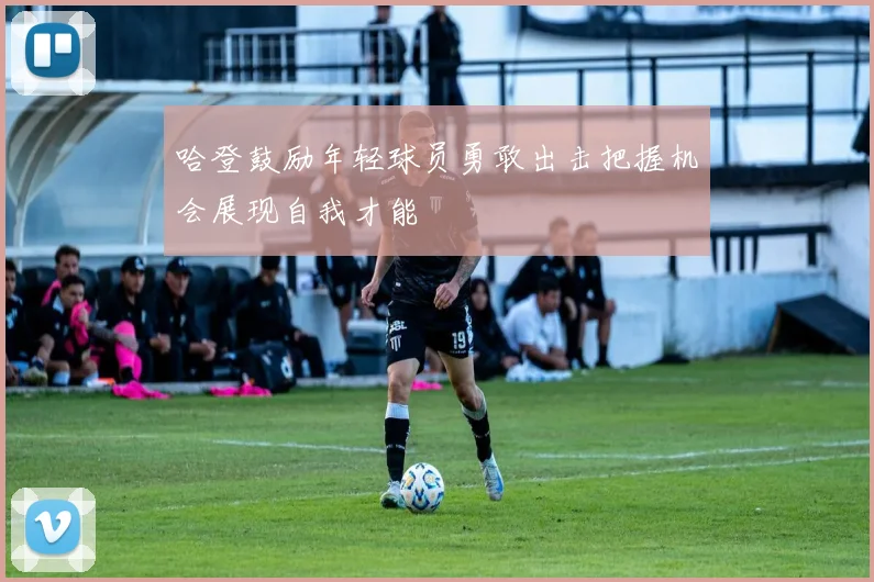 哈登鼓励年轻球员勇敢出击把握机会展现自我才能