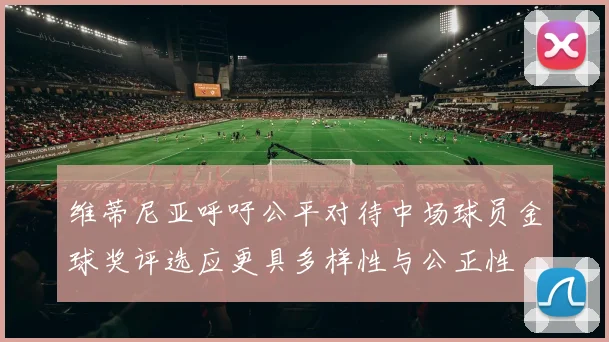 维蒂尼亚呼吁公平对待中场球员金球奖评选应更具多样性与公正性