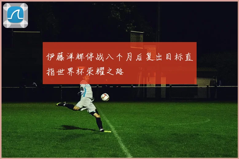 伊藤洋辉停战八个月后复出目标直指世界杯荣耀之路
