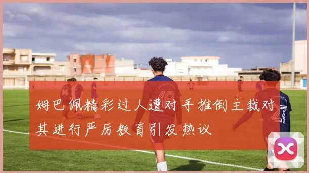 姆巴佩精彩过人遭对手推倒主裁对其进行严厉教育引发热议