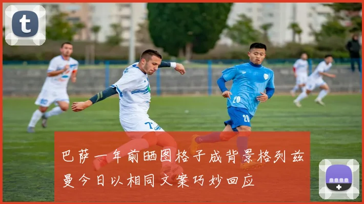 巴萨一年前晒图格子成背景格列兹曼今日以相同文案巧妙回应