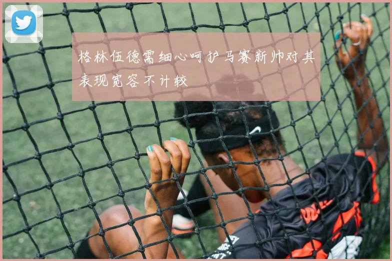 格林伍德需细心呵护马赛新帅对其表现宽容不计较