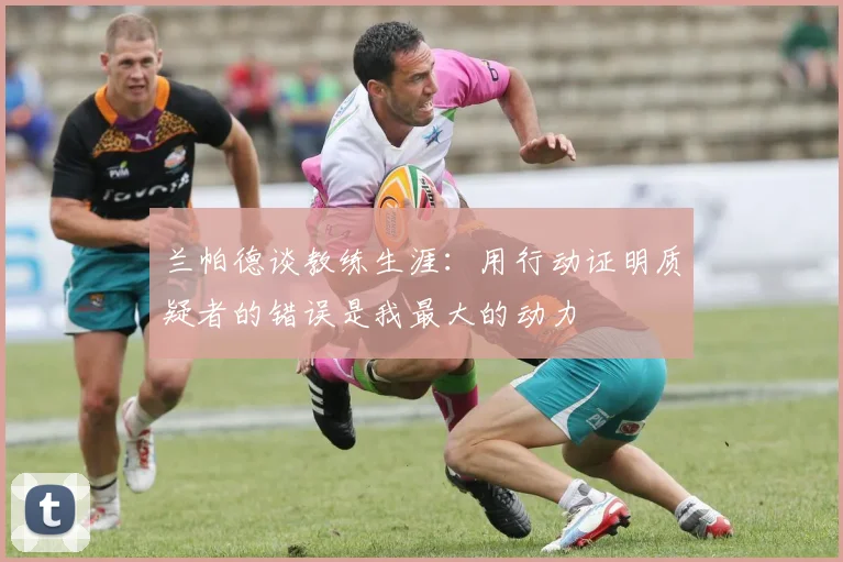 兰帕德谈教练生涯：用行动证明质疑者的错误是我最大的动力