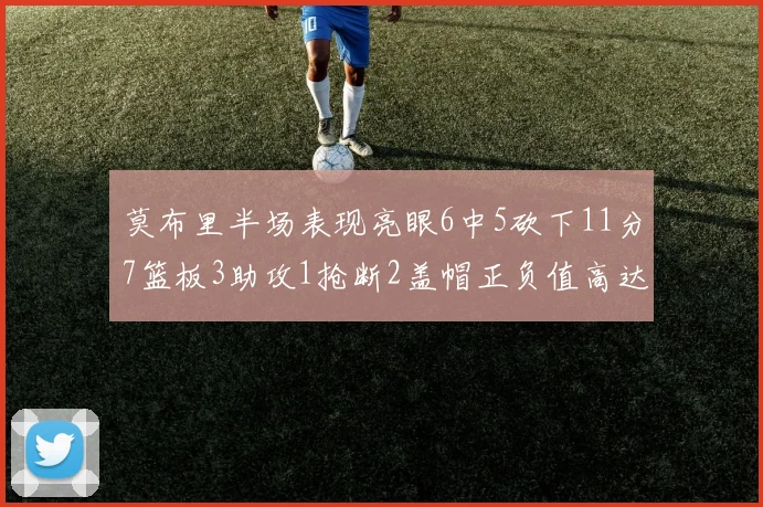 莫布里半场表现亮眼6中5砍下11分7篮板3助攻1抢断2盖帽正负值高达13