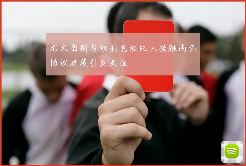 尤文图斯与切利克经纪人接触尚无协议进展引发关注