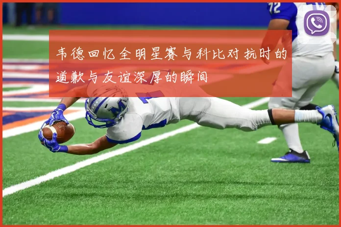 韦德回忆全明星赛与科比对抗时的道歉与友谊深厚的瞬间
