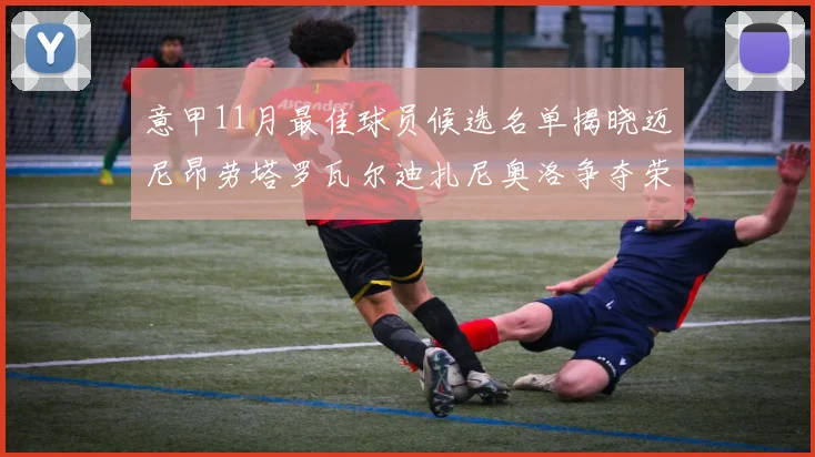 意甲11月最佳球员候选名单揭晓迈尼昂劳塔罗瓦尔迪扎尼奥洛争夺荣誉