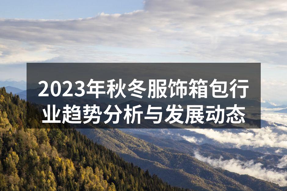 2023年秋冬服饰箱包行业趋势分析与发展